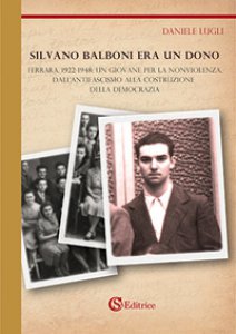 Copertina di 'Silvano Balboni era un dono. Ferrara, 1922-1948: un giovane per la nonviolenza, dall'antifascismo alla costruzione della democrazia'