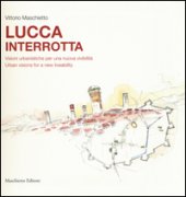 Lucca interrotta. Visioni urbanistiche per una nuova vivibilità. Ediz. italiana e inglese - Maschietto Vittorio