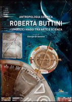 Roberta Buttini. Antropologia cosmica. I simbolici viaggi tra arte e scienza. Ediz. illustrata