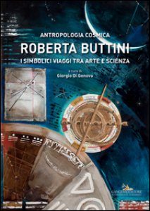 Copertina di 'Roberta Buttini. Antropologia cosmica. I simbolici viaggi tra arte e scienza. Ediz. illustrata'