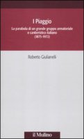 I Piaggio. La parabola di un grande gruppo armatoriale e cantieristico italiano (1875-1972) - Giulianelli Roberto