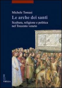 Copertina di 'Le arche dei santi. Scultura, religione e politica nel Trecento veneto'
