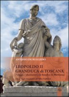 Leopoldo II granduca di Toscana. I viaggi, i documenti e la bonifica della Maremma - De Ruggiero Antonio