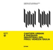Cantieri urbani e paesaggi industriali del Friuli Venezia Giulia - Conti Cristina, La Varra Giovanni, Pecile Ambra