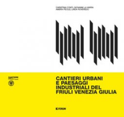 Copertina di 'Cantieri urbani e paesaggi industriali del Friuli Venezia Giulia'