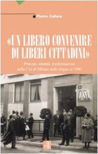 Copertina di '«Un libero convenire di liberi cittadini». Principi, identità, trasformazioni nella Cisl di Milano dalle origini al 1980'