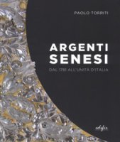 Argenti senesi dal 1781 all'unita' d'Italia. Ediz. a colori - Torriti Paolo