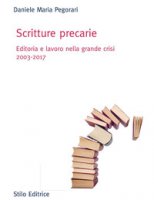 Scritture precarie. Editoria e lavoro nella grande crisi 2003-2017 - Pegorari Daniele Maria