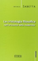 La cristologia filosofica nell'orizzonte della modernità - Antonio Sabetta