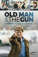 Old man & the gun. Il vecchio e la pistola e altre storie - Grann David