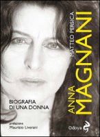 Anna Magnani. Biografia di una donna - Persica Matteo