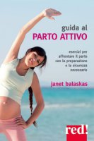 Guida al parto attivo. Esercizi per affrontare il parto con la preparazione e la sicurezza necessarie - Balaskas Janet