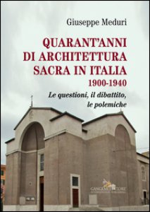 Copertina di 'Quarant'anni di architettura sacra in Italia 1900-1940. Le questioni, il dibattito, le polemiche. Ediz. illustrata'