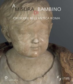 Copertina di 'A misura di bambino. Crescere nell'antica Roma. Catalogo della mostra (Firenze, 23 novembre 2021-24 aprile 2022)'