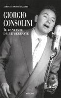 Giorgio Consolini. Il cantante delle serenate - Bacchi Lazzari Adriano