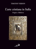 L'arte cristiana in Italia. Origini e Medioevo - Verdon Timothy