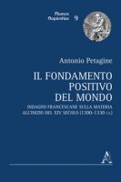 Il fondamento positivo del mondo. Indagini francescane sulla materia all'inizio del XIV secolo (1300-1330 ca.) - Petagine Antonio