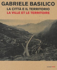 Copertina di 'Gabriele Basilico. La citt e il territorio-La ville et le territoire. Catalogo della mostra (Aosta, 28 aprile-23 settembre 2018)'