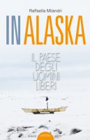 In Alaska. Il paese degli uomini liberi - Milandri Raffaella