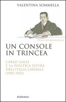 Un console in trincea. Carlo Galli e la politica estera dell'Italia liberale (1905-1922) - Sommella Valentina
