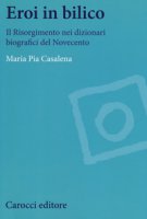 Eroi in bilico. Il Risorgimento nei dizionari biografici del Novecento - Casalena Maria Pia