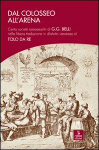 Copertina di 'Dal Colosseo all'Arena. Cento sonetti romaneschi di G.G. Belli nella libera traduzione in dialetto veronese di Tolo Da Re'