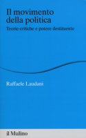 Il movimento della politica. Teorie critiche e potere destituente - Laudani Raffaele