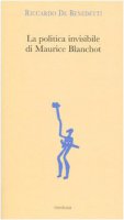 La politica invisibile di Maurice Blanchot. Con un'antologia dei suoi testi degli anni Trenta - De Benedetti Riccardo