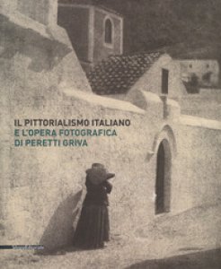 Copertina di 'Il pittorialismo italiano e l'opera fotografica di Peretti Griva. Catalogo della mostra (Torino, 8 febbraio-8 maggio 2017). Ediz. a colori'