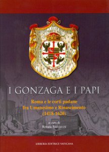 Copertina di 'Gonzaga e i Papi. Roma e le corti padane fra Umanesimo e Rinascimeno (1418-1620) (I)'