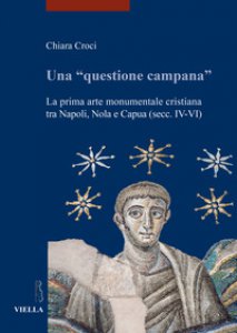 Copertina di 'Una questione campana. La prima arte monumentale cristiana tra Napoli, Nola e Capua (sec. IV-VI)'