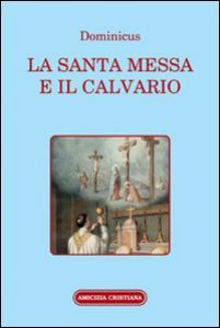 Copertina di 'La santa Messa e il calvario. Confornto fra la liturgia antica e quella attuale'