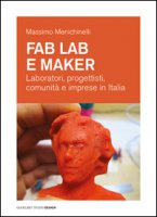 Fab Lab e maker. Laboratori, progettisti, comunit e imprese in Italia - Menichinelli Massimo