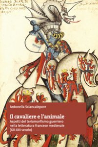 Copertina di 'Il cavaliere e l'animale. Aspetti del teriomorfismo guerriero nella letteratura francese medievale (XII-XIII secolo)'