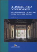 Le forme della conservazione. Intenzioni e prassi dell'architettura contemporanea per il restauro - Di Resta Sara
