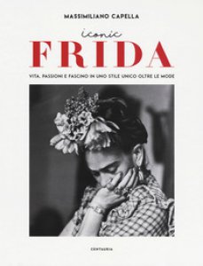 Copertina di 'Iconic Frida. Vita, passioni e fascino in uno stile unico oltre le mode'