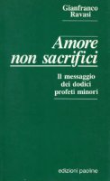 Amore non sacrifici. Il messaggio dei profeti minori - Gianfranco Ravasi