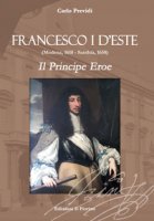 Francesco I d'Este (Modena, 1610 - Santhià, 1658). Il principe eroe - Previdi Carlo