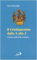 Il cristianesimo dalla A alla Z. Lessico della fede cristiana - Petrosillo Piero