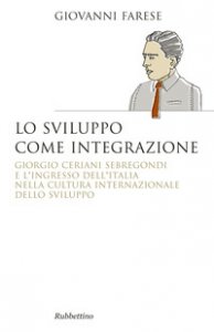 Copertina di 'Lo sviluppo come integrazione. Giorgio Ceriani Sebregondi  e l'ingresso dell'Italia  nella cultura internazionale dello sviluppo'