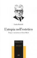 L' utopia nell'estetico. Tempo e narrazione in Ernst Bloch - Bertelli Linda