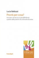 Pronti per cosa? Innovare i servizi e la scuola dell'infanzia a partire dalle pratiche di continuità educativa - Balduzzi Lucia