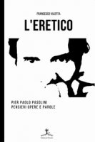 L' eretico. Pier Paolo Pasolini. Pensieri, opere e parole - Vilotta Francesco