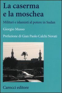 Copertina di 'La moschea e la caserma. Islamisti e militari al potere in Sudan (1989-2011)'