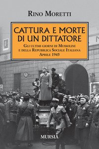 Copertina di 'Cattura e morte di un dittatore. Gli ultimi giorni di Mussolini e della Repubblica Sociale Italiana. Aprile 1945'