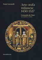 Arte orafa milanese 1450-1527. Leonardo da Vinci tra creativit e tecnica. Ediz. illustrata - Venturelli Paola