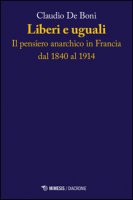 Liberi e uguali. Il pensiero anarchico in Francia dal 1840 al 1914 - De Boni Claudio