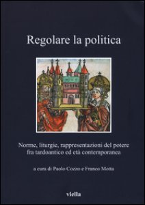 Copertina di 'Regolare la politica. Norme, liturgie, rappresentazioni del potere fra tardoantico ed et contemporanea'