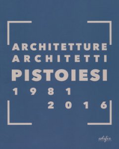 Copertina di 'Architetture architetti pistoiesi 1981-2016. Ediz. a colori'