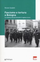 Fascismo e tortura a Bologna. La violenza fascista durante il regime e la RSI - Sasdelli Renato